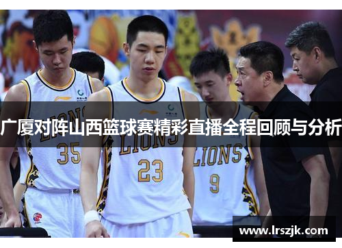 广厦对阵山西篮球赛精彩直播全程回顾与分析