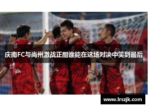 庆南FC与尚州激战正酣谁能在这场对决中笑到最后