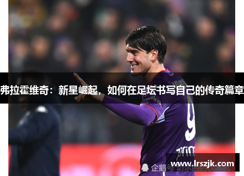 弗拉霍维奇：新星崛起，如何在足坛书写自己的传奇篇章