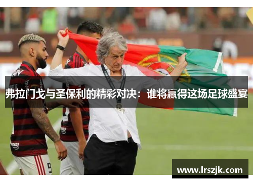弗拉门戈与圣保利的精彩对决：谁将赢得这场足球盛宴