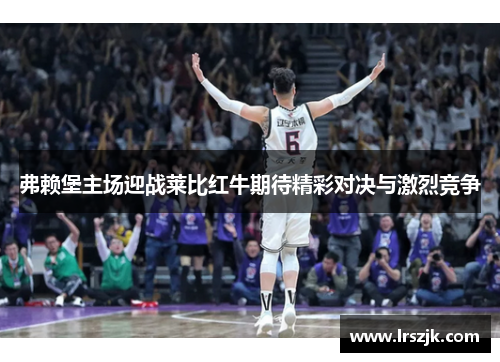 弗赖堡主场迎战莱比红牛期待精彩对决与激烈竞争