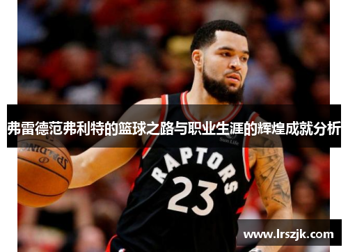弗雷德范弗利特的篮球之路与职业生涯的辉煌成就分析
