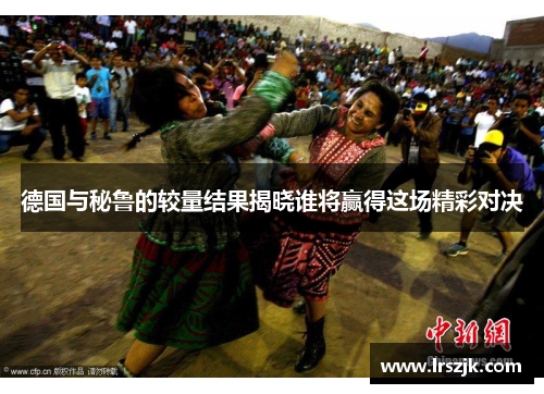 德国与秘鲁的较量结果揭晓谁将赢得这场精彩对决