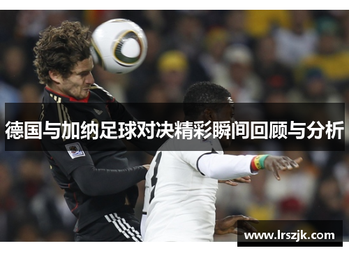 德国与加纳足球对决精彩瞬间回顾与分析