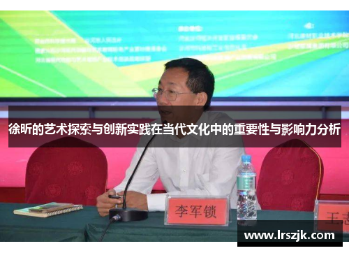 徐昕的艺术探索与创新实践在当代文化中的重要性与影响力分析