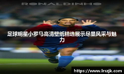 足球明星小罗马高清壁纸精选展示尽显风采与魅力