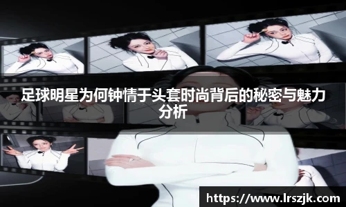 足球明星为何钟情于头套时尚背后的秘密与魅力分析